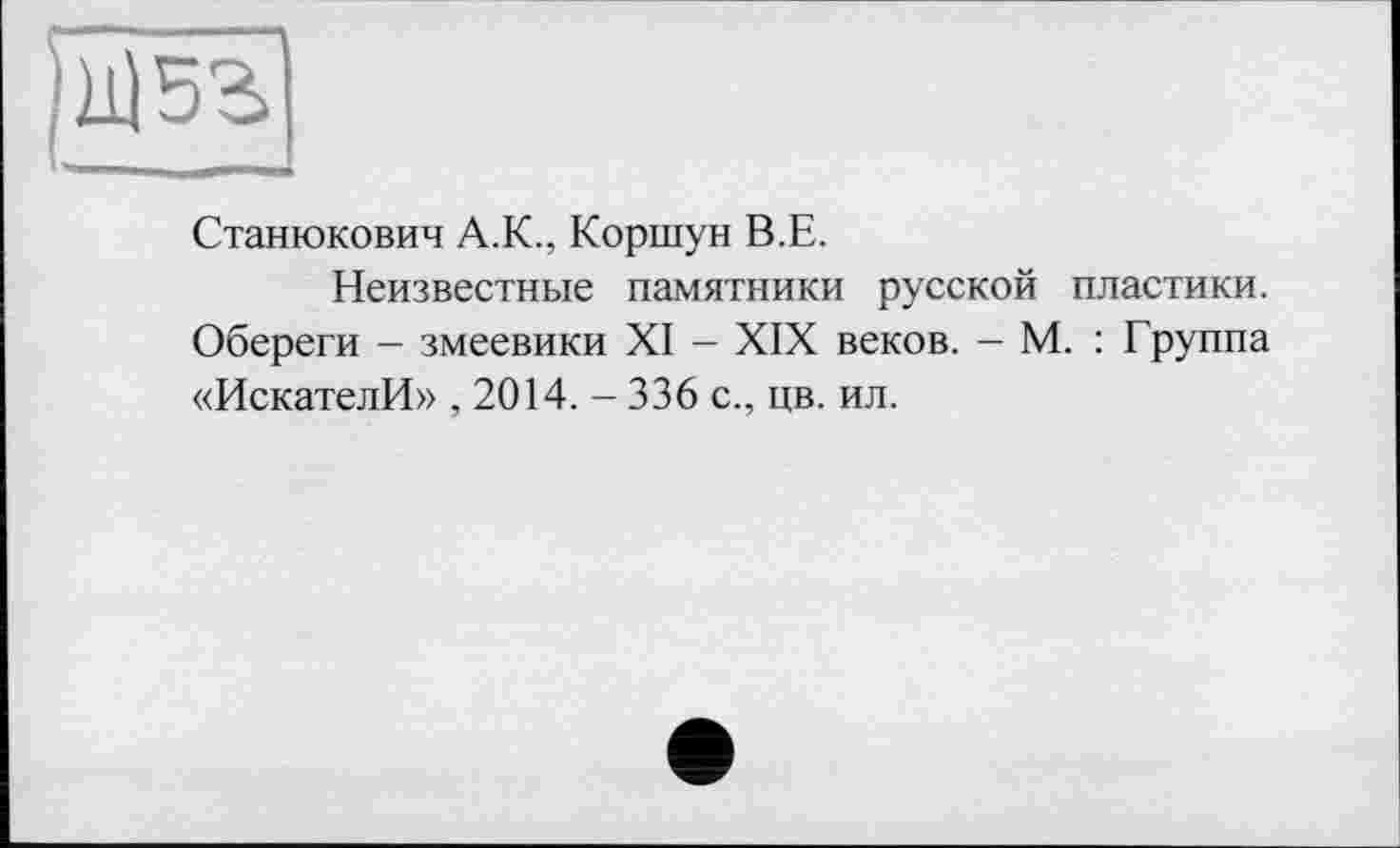 ﻿Станюкович А.К., Коршун В.Е.
Неизвестные памятники русской пластики. Обереги - змеевики XI - XIX веков. - М. : Группа «ИскателИ» , 2014. - 336 с., цв. ил.